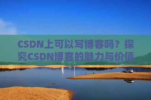 CSDN上可以写博客吗？探究CSDN博客的魅力与价值